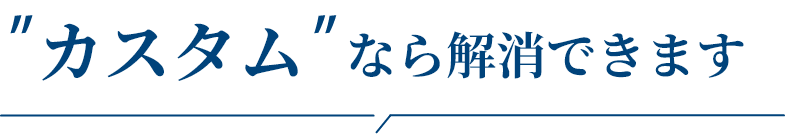 カスタムなら解消できます